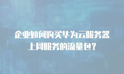企业如何购买华为云服务器上网服务的流量包？