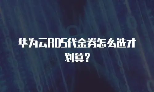 华为云RDS代金券怎么选才划算？