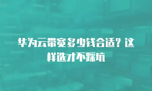 华为云带宽多少钱合适？这样选才不踩坑