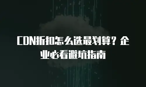CDN折扣怎么选最划算？企业必看避坑指南
