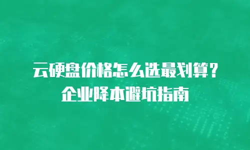 云硬盘价格怎么选最划算？企业降本避坑指南