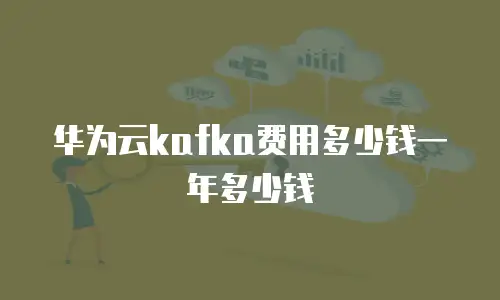 华为云kafka费用多少钱一年多少钱