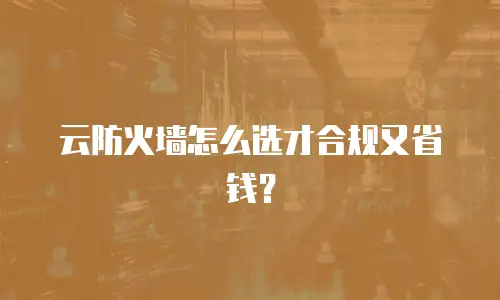 云防火墙怎么选才合规又省钱？