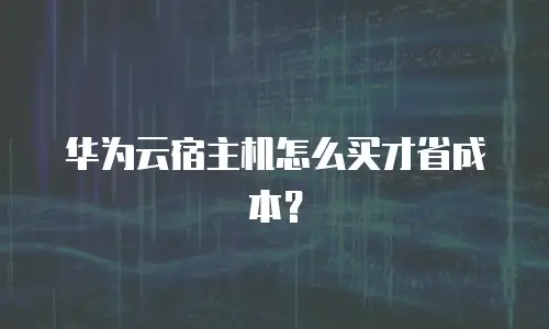 华为云宿主机怎么买才省成本？