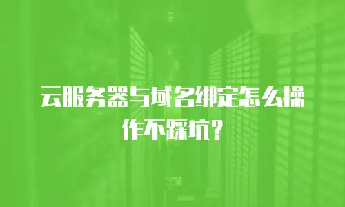 云服务器与域名绑定怎么操作不踩坑？