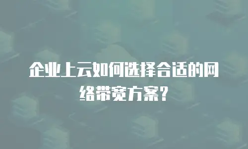企业上云如何选择合适的网络带宽方案？