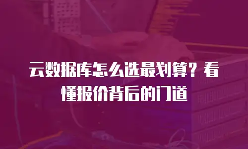 云数据库怎么选最划算？看懂报价背后的门道