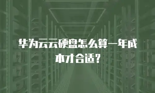 华为云云硬盘怎么算一年成本才合适？