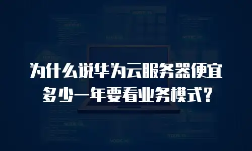 为什么说华为云服务器便宜多少一年要看业务模式？