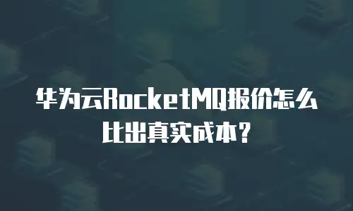 华为云RocketMQ报价怎么比出真实成本？