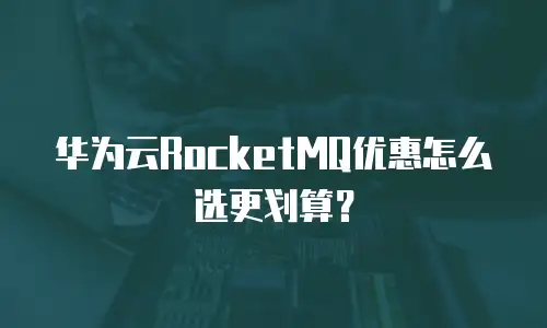 华为云RocketMQ优惠怎么选更划算？