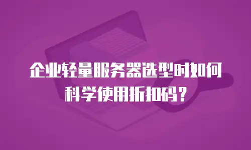 企业轻量服务器选型时如何科学使用折扣码？