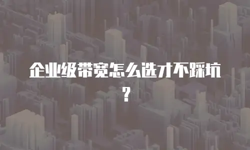 企业级带宽怎么选才不踩坑？