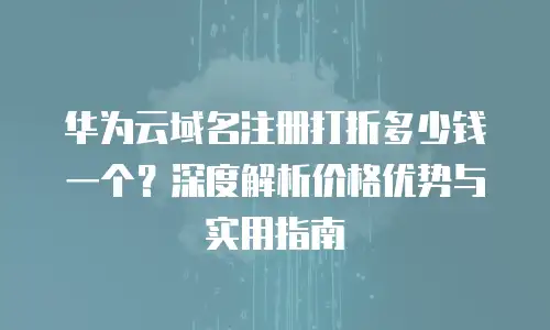 华为云域名注册打折多少钱一个？深度解析价格优势与实用指南