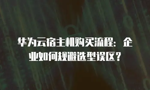 华为云宿主机购买流程：企业如何规避选型误区？