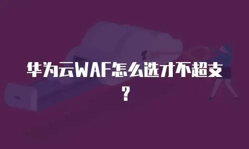 华为云WAF怎么选才不超支？