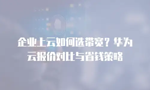 企业上云如何选带宽？华为云报价对比与省钱策略