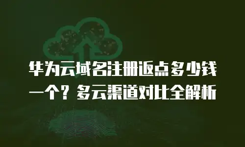 华为云域名注册返点多少钱一个？多云渠道对比全解析