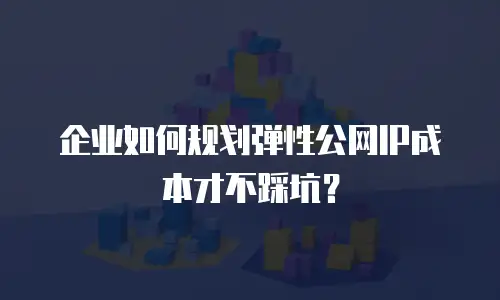 企业如何规划弹性公网IP成本才不踩坑？