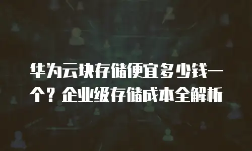 华为云块存储便宜多少钱一个？企业级存储成本全解析