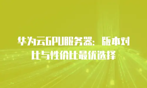 华为云GPU服务器：版本对比与性价比最优选择