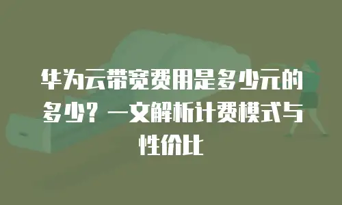 华为云带宽费用是多少元的多少？一文解析计费模式与性价比
