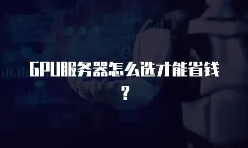 GPU服务器怎么选才能省钱？