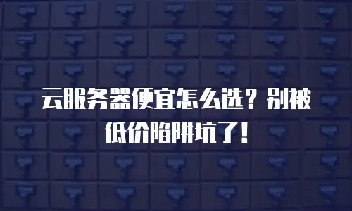 云服务器便宜怎么选？别被低价陷阱坑了！