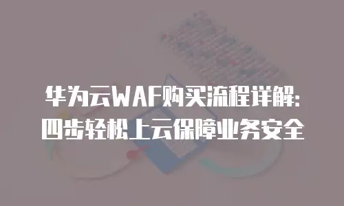 华为云WAF购买流程详解：四步轻松上云保障业务安全