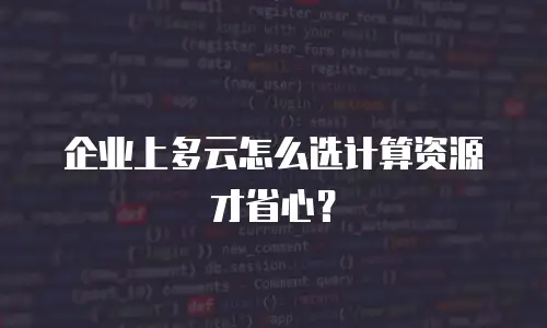 企业上多云怎么选计算资源才省心？