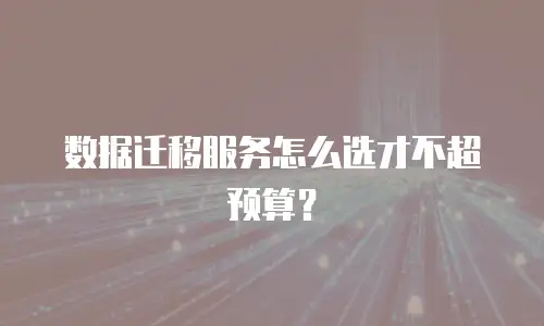 数据迁移服务怎么选才不超预算？