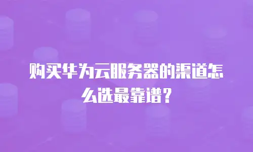 购买华为云服务器的渠道怎么选最靠谱？