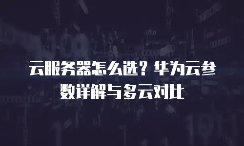云服务器怎么选？华为云参数详解与多云对比