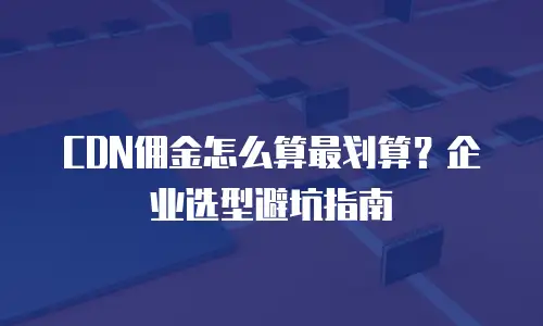 CDN佣金怎么算最划算？企业选型避坑指南