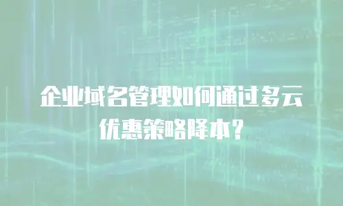 企业域名管理如何通过多云优惠策略降本？