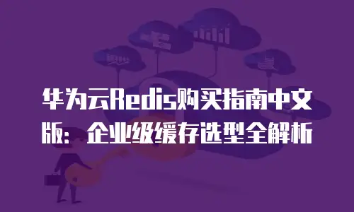 华为云Redis购买指南中文版：企业级缓存选型全解析