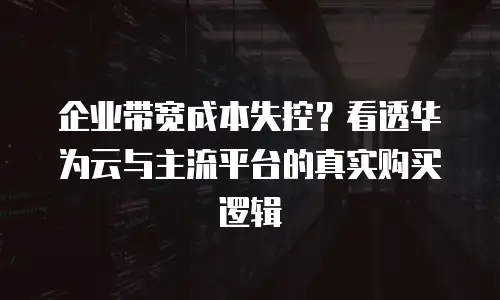 企业带宽成本失控？看透华为云与主流平台的真实购买逻辑