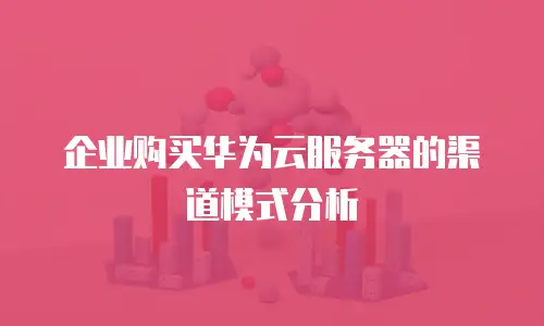 企业购买华为云服务器的渠道模式分析