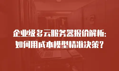 企业级多云服务器报价解析：如何用成本模型精准决策？