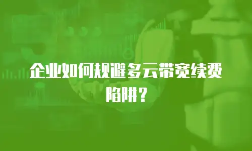 企业如何规避多云带宽续费陷阱？