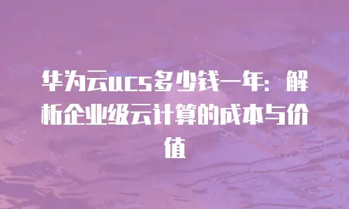 华为云ucs多少钱一年：解析企业级云计算的成本与价值