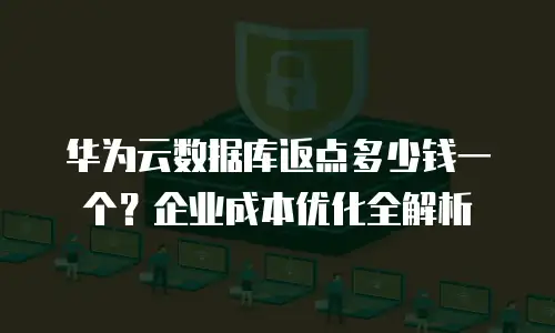 华为云数据库返点多少钱一个？企业成本优化全解析