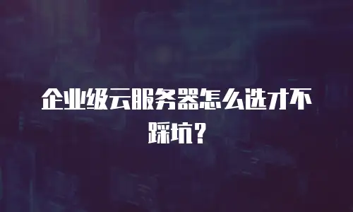 企业级云服务器怎么选才不踩坑？
