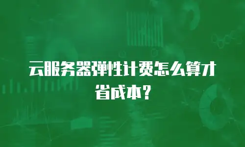 云服务器弹性计费怎么算才省成本？
