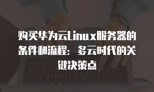 购买华为云Linux服务器的条件和流程：多云时代的关键决策点