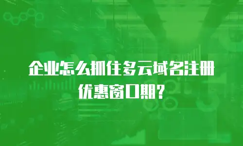 企业怎么抓住多云域名注册优惠窗口期？