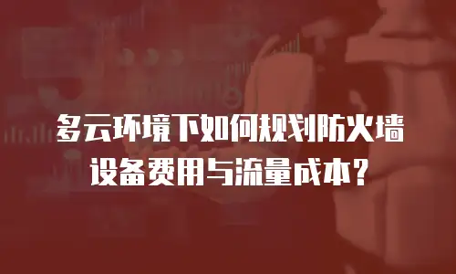 多云环境下如何规划防火墙设备费用与流量成本？