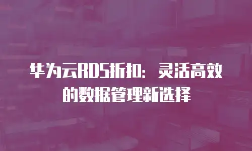 华为云RDS折扣：灵活高效的数据管理新选择