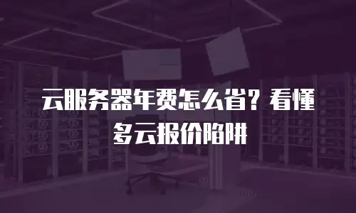 云服务器年费怎么省？看懂多云报价陷阱