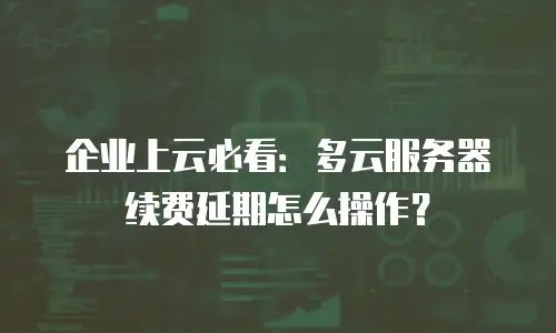 企业上云必看：多云服务器续费延期怎么操作？